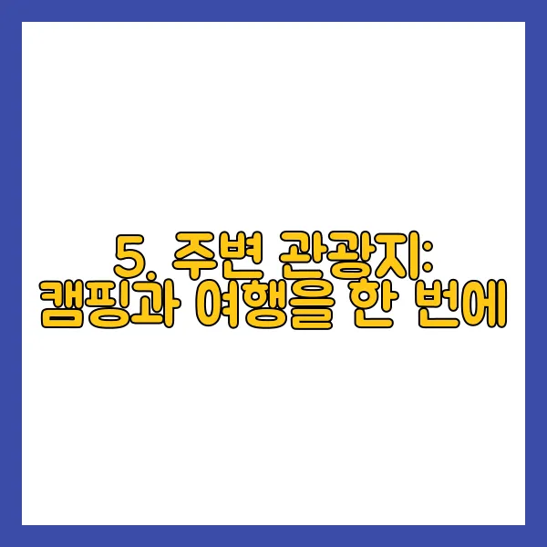 5. 주변 관광지: 캠핑과 여행을 한 번에