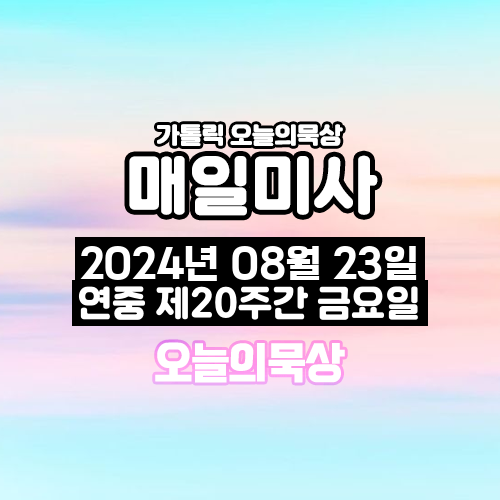2024년 8월 23일 매일미사 연중 제20주간 금요일 오늘의 묵상