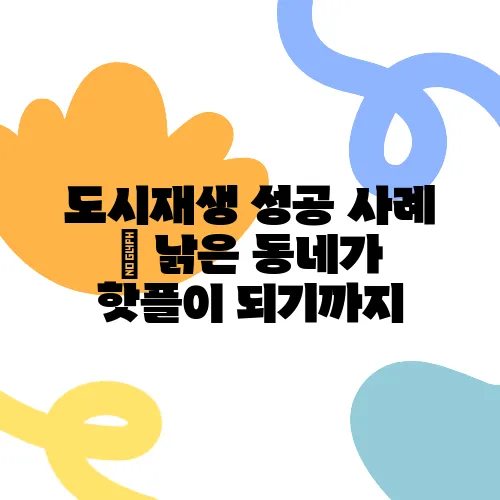 도시재생 성공 사례 – 낡은 동네가 핫플이 되기까지