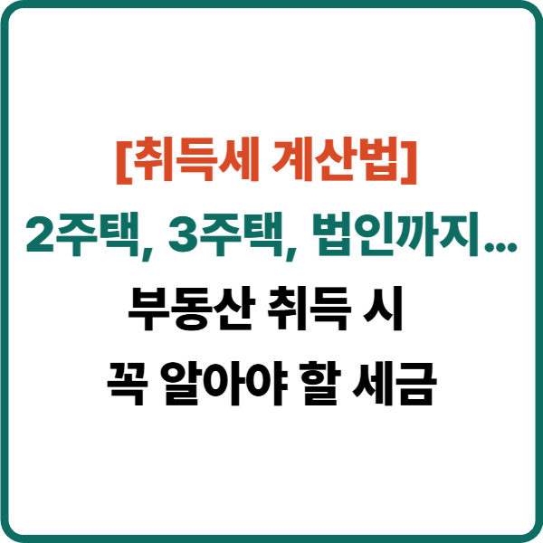 [취득세 계산법] 2주택, 3주택, 법인까지… 부동산 취득 시 꼭 알아야 할 세금