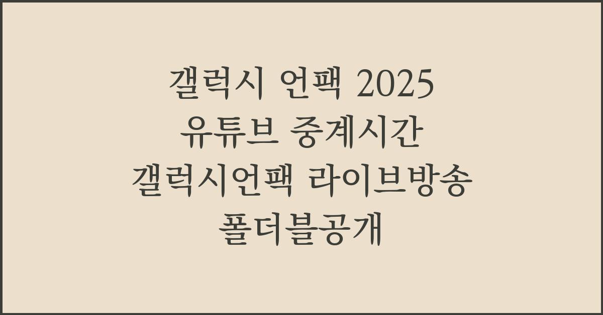 갤럭시 언팩 2025 유튜브 중계시간 갤럭시언팩 라이브방송 폴더블공개  