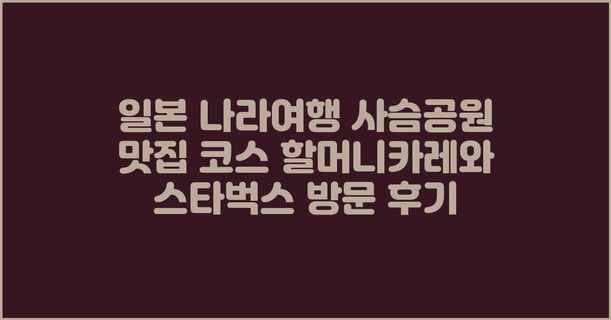 일본 나라여행 사슴공원 맛집 코스 할머니카레와 스타벅스 방문 후기