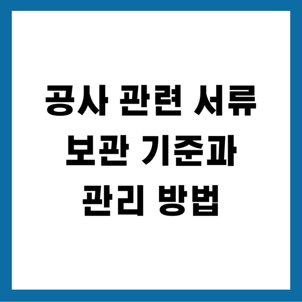 공사 관련 서류 보관 기준과 관리 방법