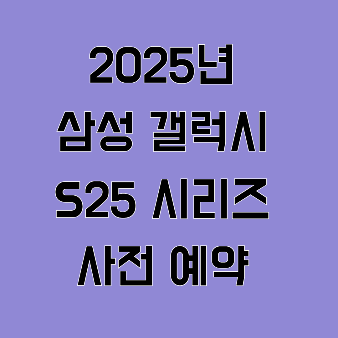 2025년 삼성 갤럭시 S25 시리즈 사전예약 총정리! 혜택부터 출시일까지!