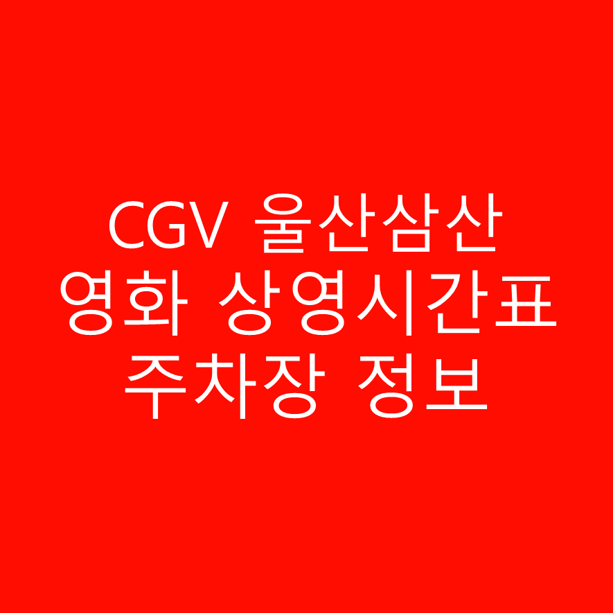 CGV 울산삼산산 실시간 영화 상영시간표,예매하기,주차정보 안내, 주소, 상영관 수, 좌석 수, 교통, 가는 길 안내