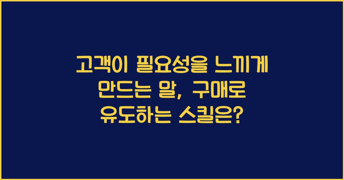 고객이 필요성을 느끼게 만드는 말