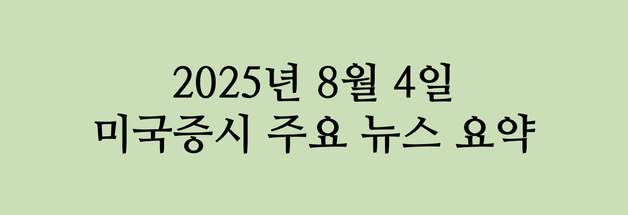2025년 8월 4일 미국증시 주요 뉴스 요약