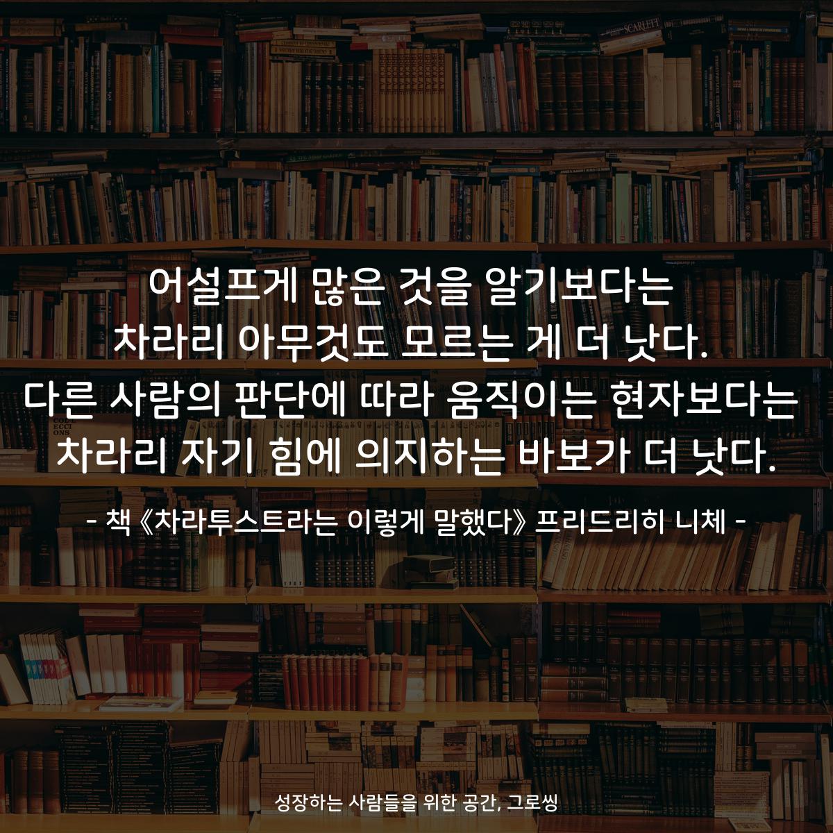 어설프게 많은 것을 알기보다는
차라리 아무것도 모르는 게 더 낫다.
다른 사람의 판단에 따라 움직이는 현자보다는
차라리 자기 힘에 의지하는 바보가 더 낫다.