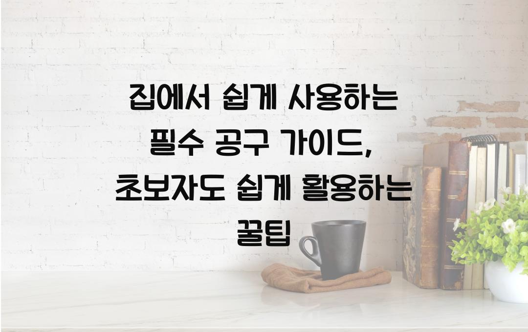 집에서 쉽게 사용하는 필수 공구 가이드