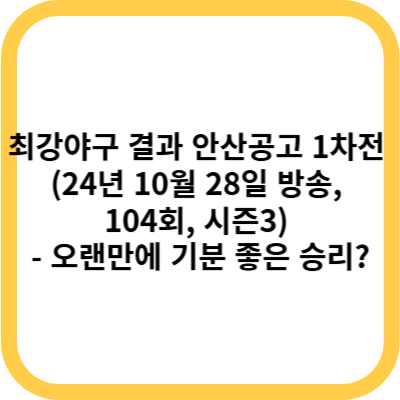 최강야구 결과 안산공고 1차전 (24년 10월 28일 방송, 104회, 시즌3) - 오랜만에 기분 좋은 승리