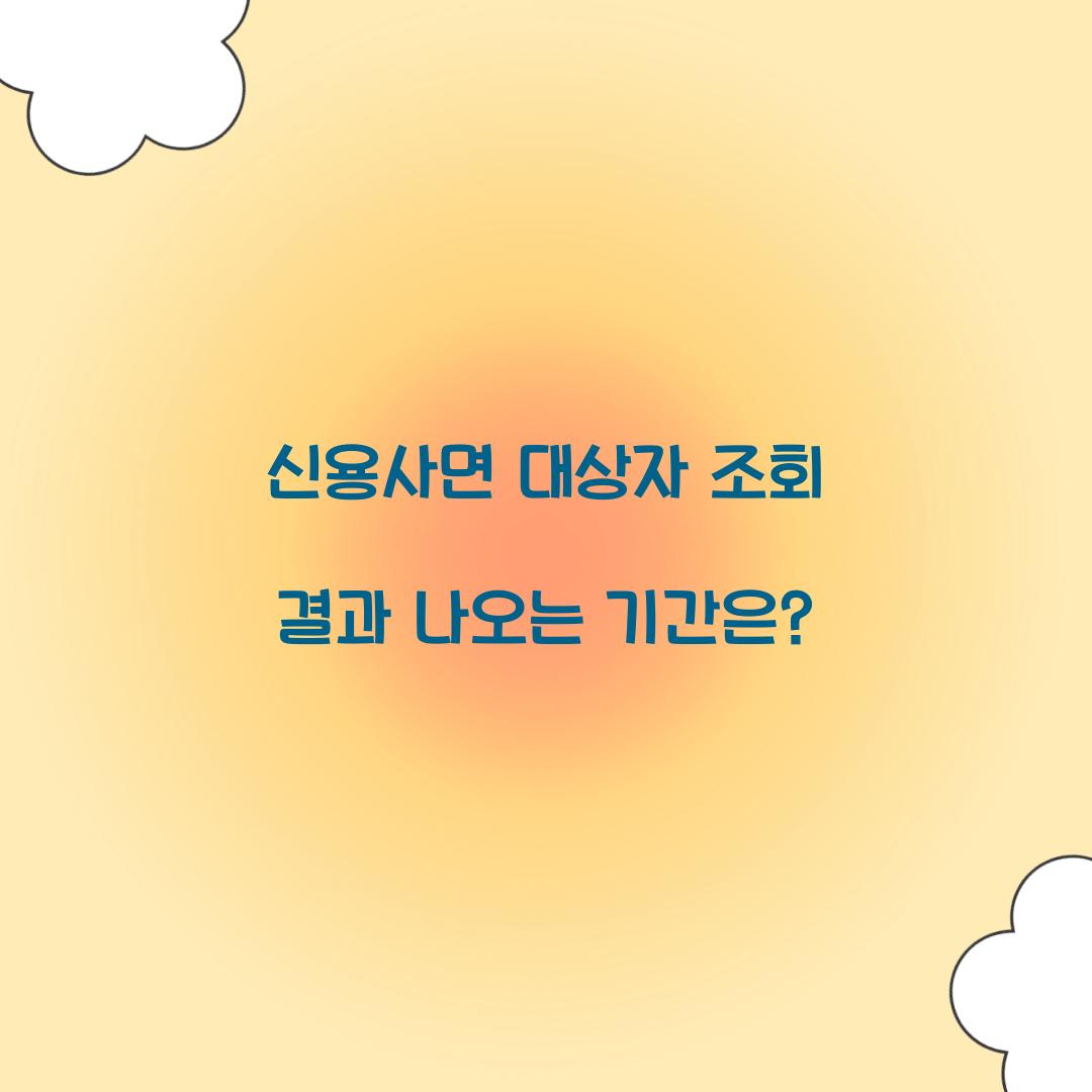 신용사면 대상자 조회 결과 나오는 기간은?