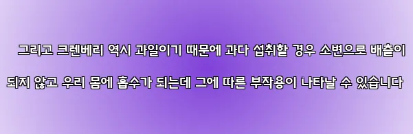  그리고 크렌베리 역시 과일이기 때문에 과다 섭취할 경우 소변으로 배출이 되지 않고 우리 몸에 흡수가 되는데 그에 따른 부작용이 나타날 수 있습니다