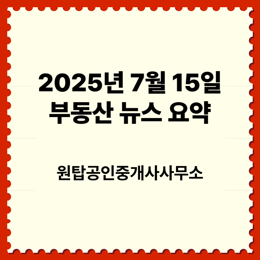 부동산 시장 2025년 7월 15일 핫이슈: 정책부터 투자 트렌드까지