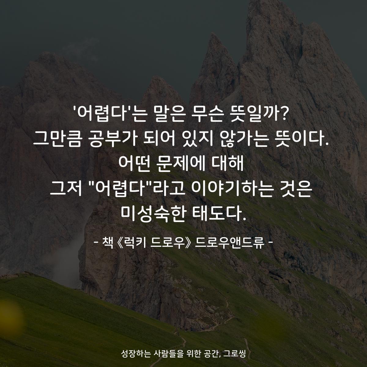'어렵다'는 말은 무슨 뜻일까?
그만큼 공부가 되어 있지 않가는 뜻이다.
어떤 문제에 대해
그저 "어렵다"라고 이야기하는 것은
미성숙한 태도다.