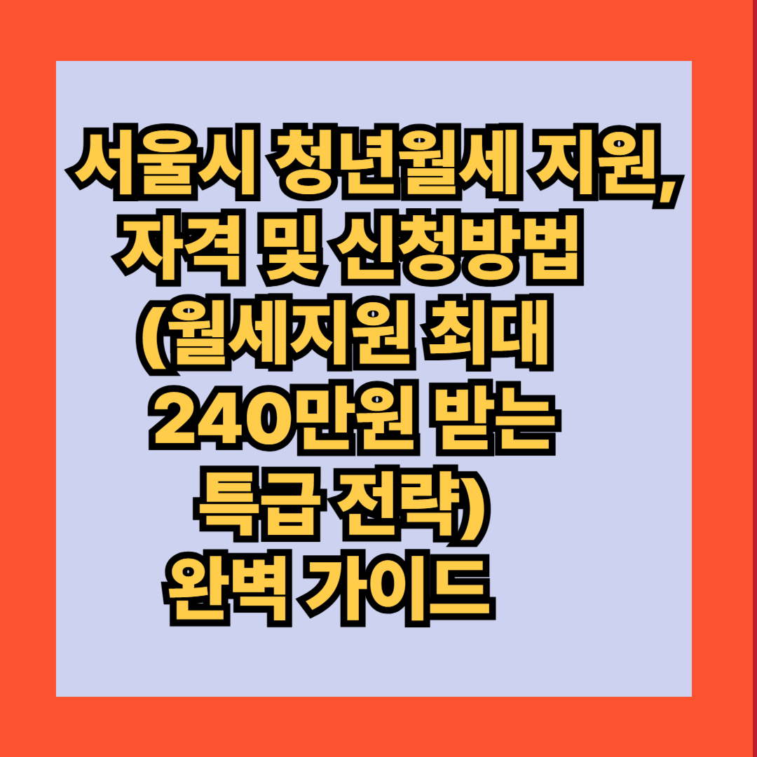 서울시 청년월세 지원, 자격 및 신청방법(월세지원 최대 240만원 받는 특급 전략) 완벽 가이드
