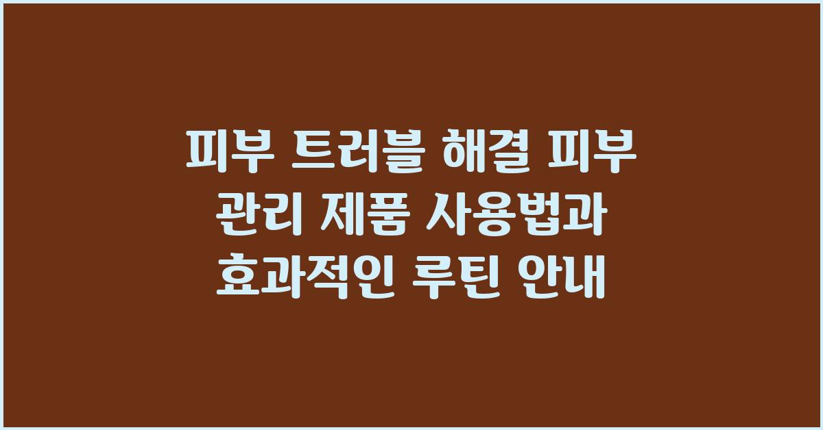 피부 트러블 해결! 피부 관리 제품 사용법