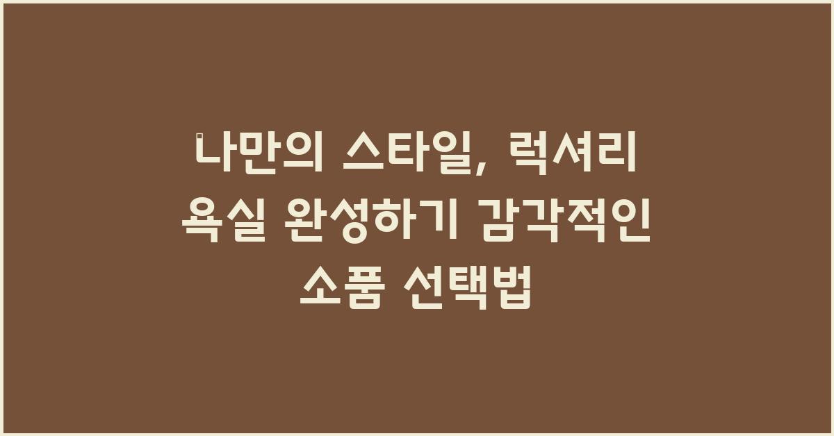 나만의 스타일, 럭셔리 욕실 완성하기