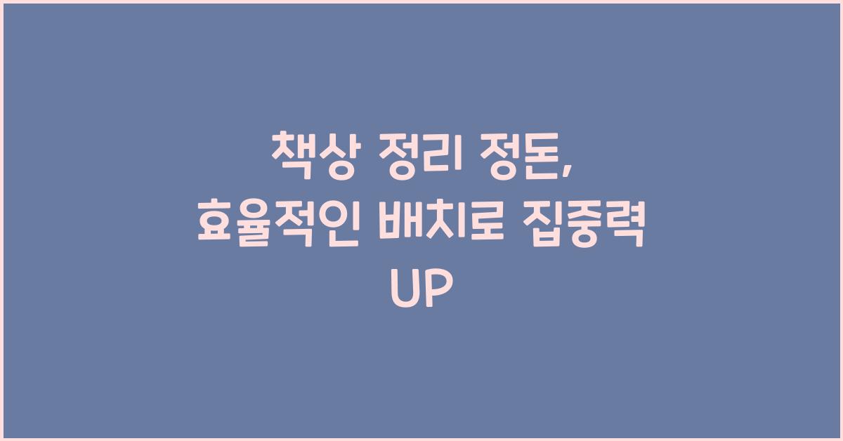 책상 정리 정돈, 효율적인 배치