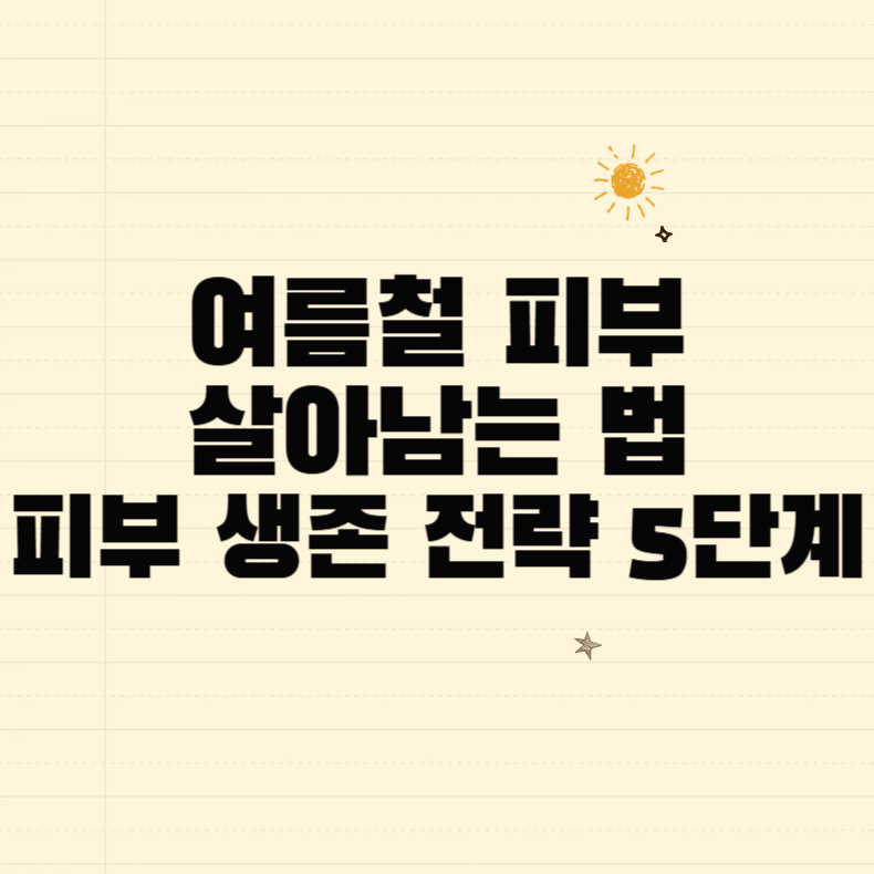 여름철 피부, 살아남는 법｜피부 생존 전략 5단계