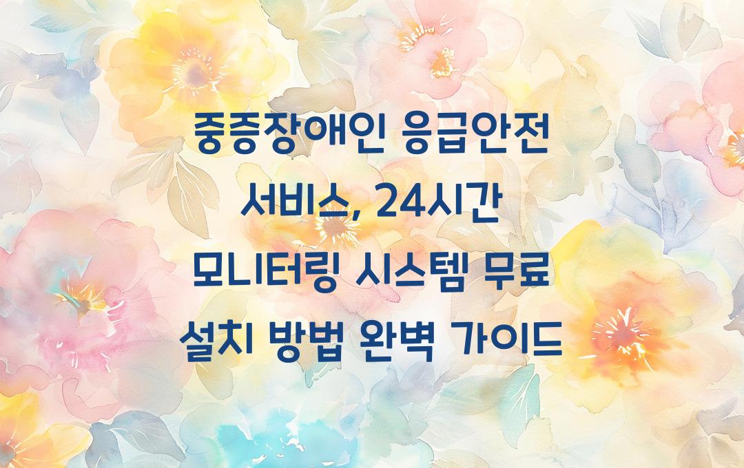 중증장애인 응급안전 서비스, 24시간 모니터링 시스템 무료 설치 방법