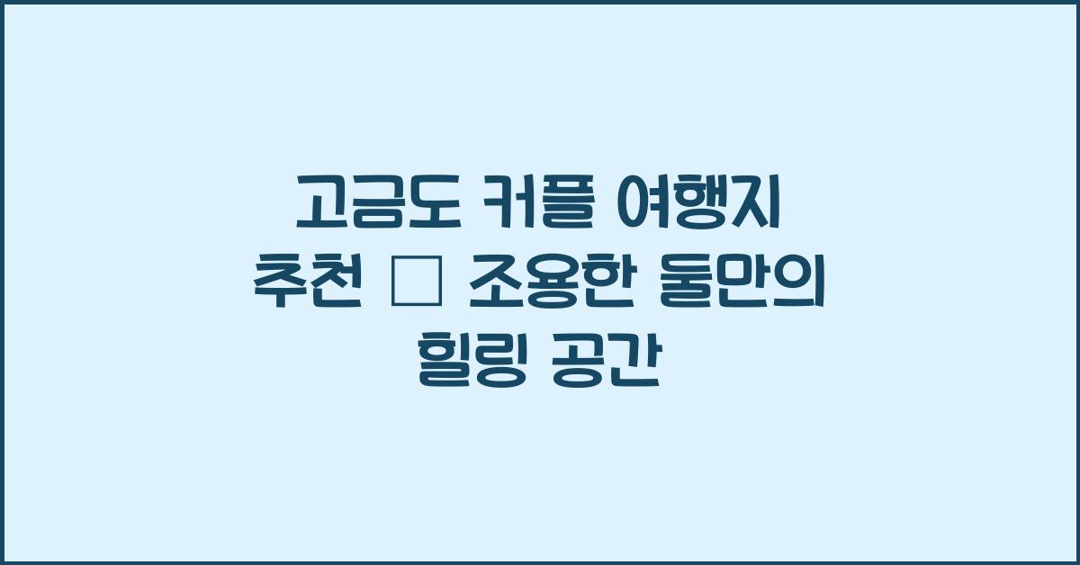 고금도 커플 여행지 추천 – 조용한 둘만의 시간
