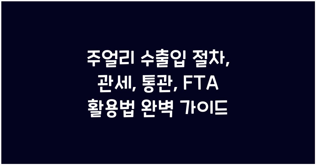 주얼리 수출입 절차: 관세, 통관, FTA 활용법