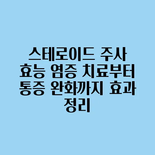 스테로이드 주사 효능 염증 치료부터 통증 완화까지 효과 정리