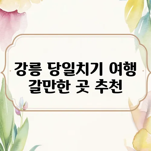 강릉 당일치기 여행 갈만한 곳 추천