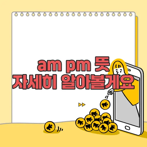 am pm 뜻 자세히 알아볼게요