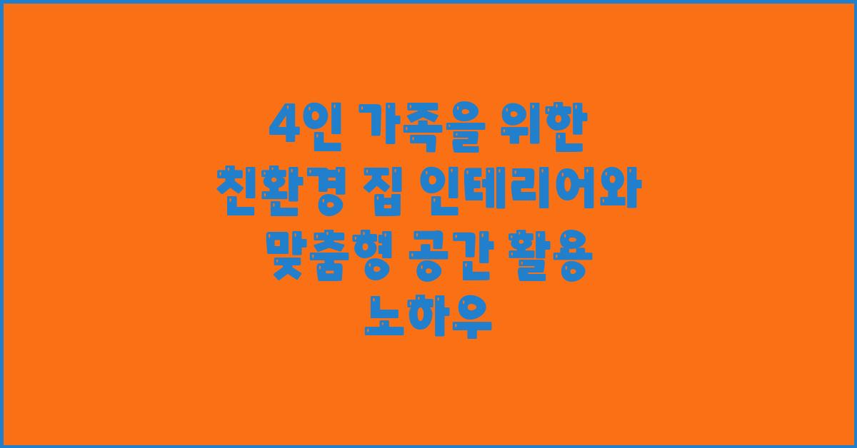 4인 가족을 위한 친환경 집 인테리어, 맞춤형 공간 활용법