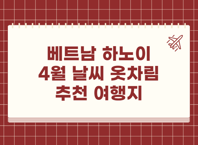 베트남 하노이 4월 날씨 옷차림 추천 여행지