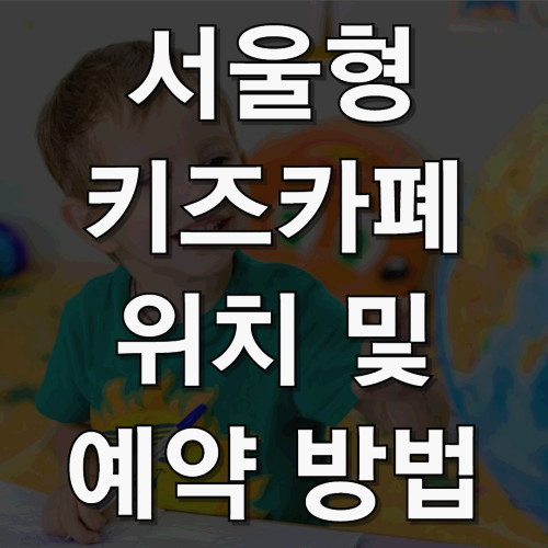 서울형 키즈카폐 (위치 및 예약 방법)