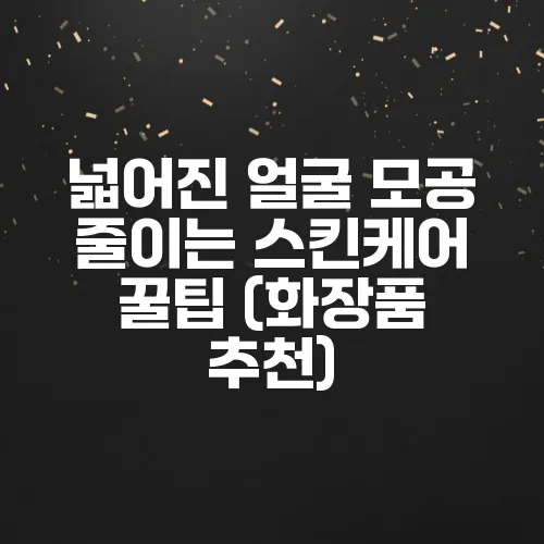 넓어진 얼굴 모공 줄이는 스킨케어 꿀팁 (화장품 추천)