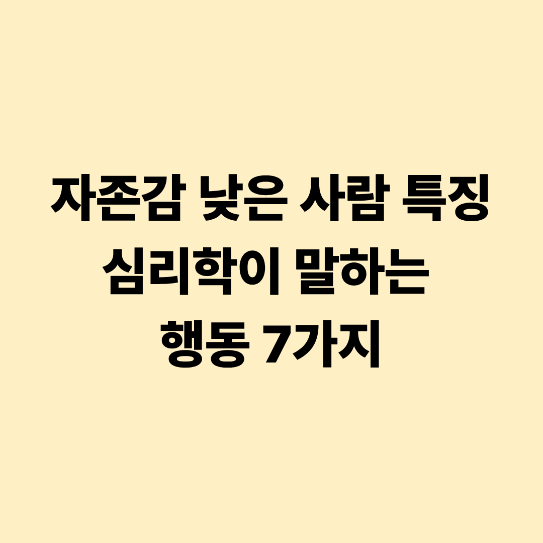 자존감 낮은 사람 특징 심리학이 말하는 행동 7가지