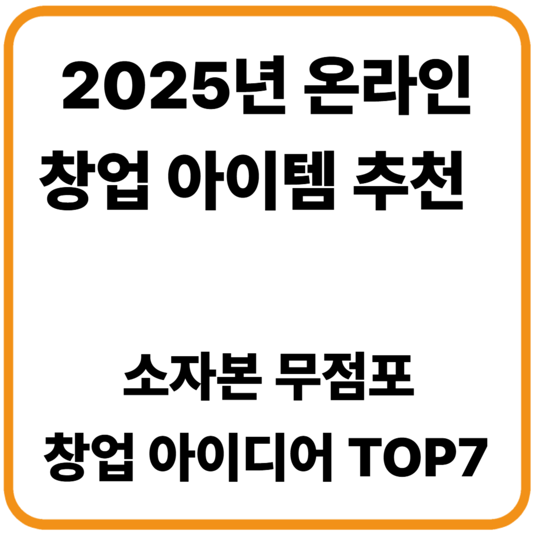 온라인 창업 아이템 추천 / 2025년 소자본 무점포 창업 아이디어 TOP 7