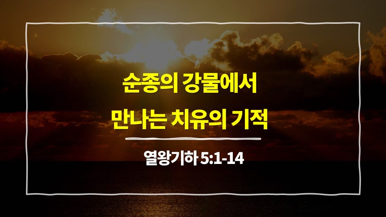 열왕기하 5장 1절-14절, 순종의 강물에서 만나는 치유의 기적 - 매일성경 큐티 10분 새벽설교
