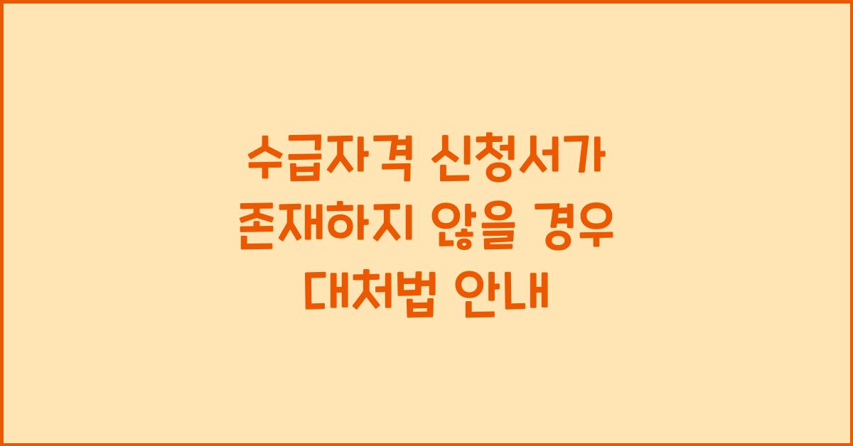 수급자격 신청서가 존재하지 않을 경우