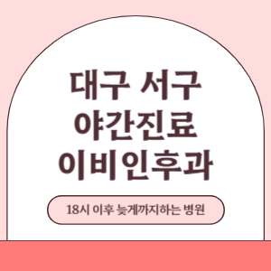 대구 서구 야간진료 늦게까지 진료 하는 이비인후과 병원 (18시 이후 지금 진료 중인 병원