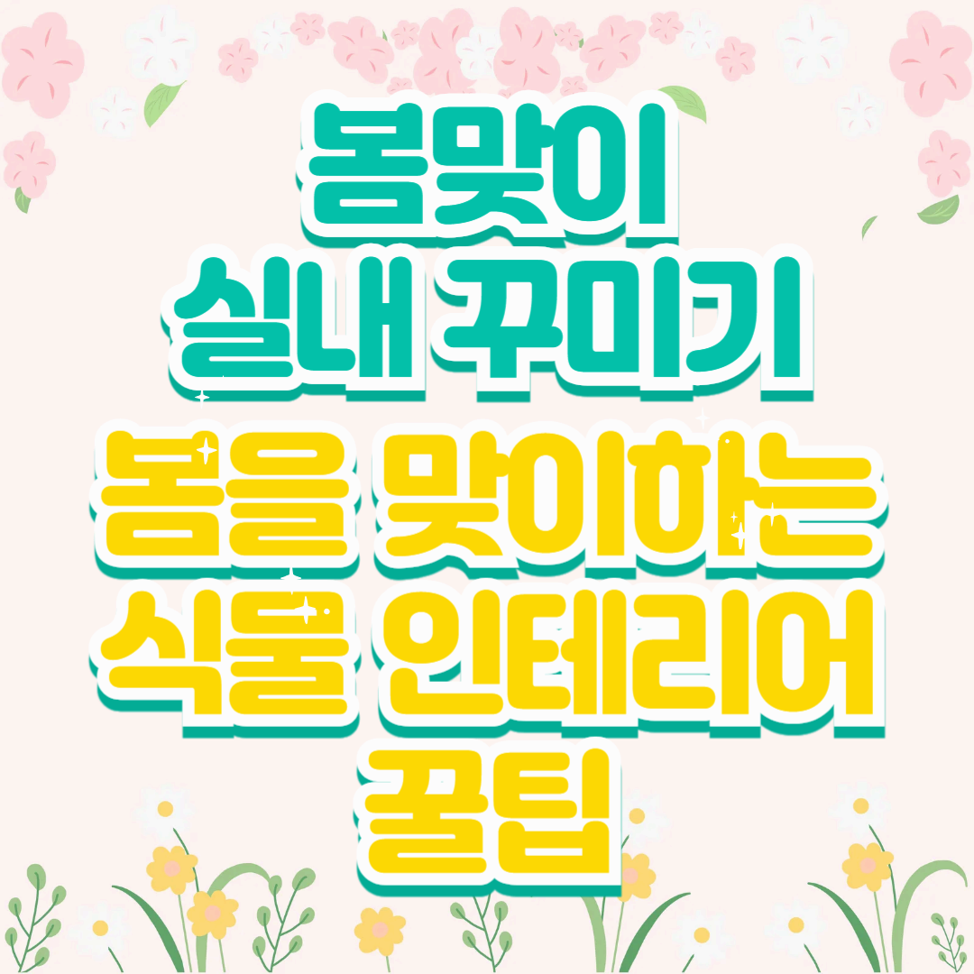 봄을 맞이하는 식물 인테리어 🍯꿀팁: 작은 변화로 큰 효과를 만드는 봄맞이 실내 꾸미기