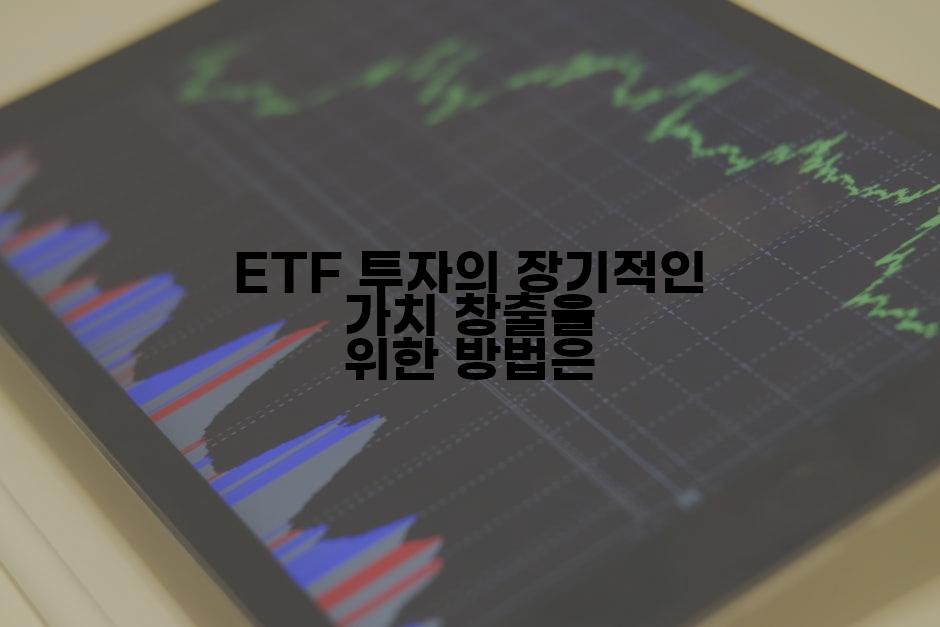 ETF 투자의 장기적인 가치 창출을 위한 방법은