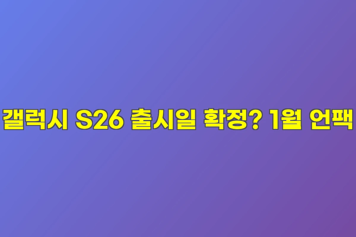 갤럭시 S26 출시일 확정? 1월 언팩