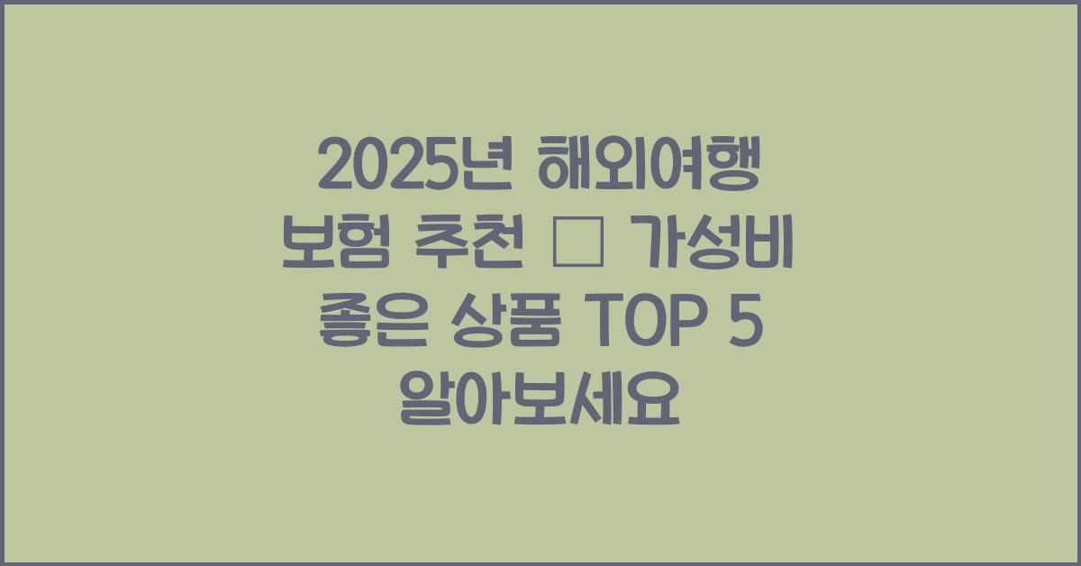 2025년 해외여행 보험 추천 – 가성비 좋은 상품 TOP 5!
