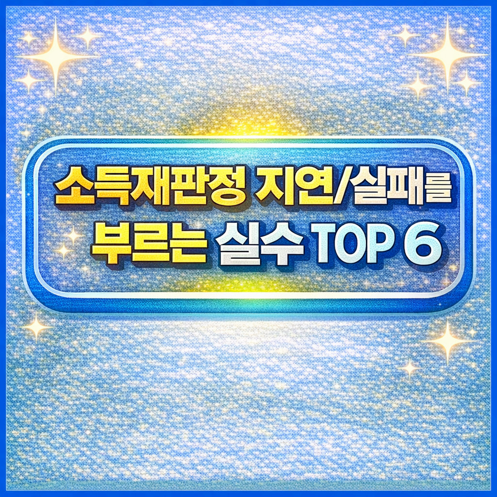 소득재판정 지연/실패를 부르는 실수 TOP 6