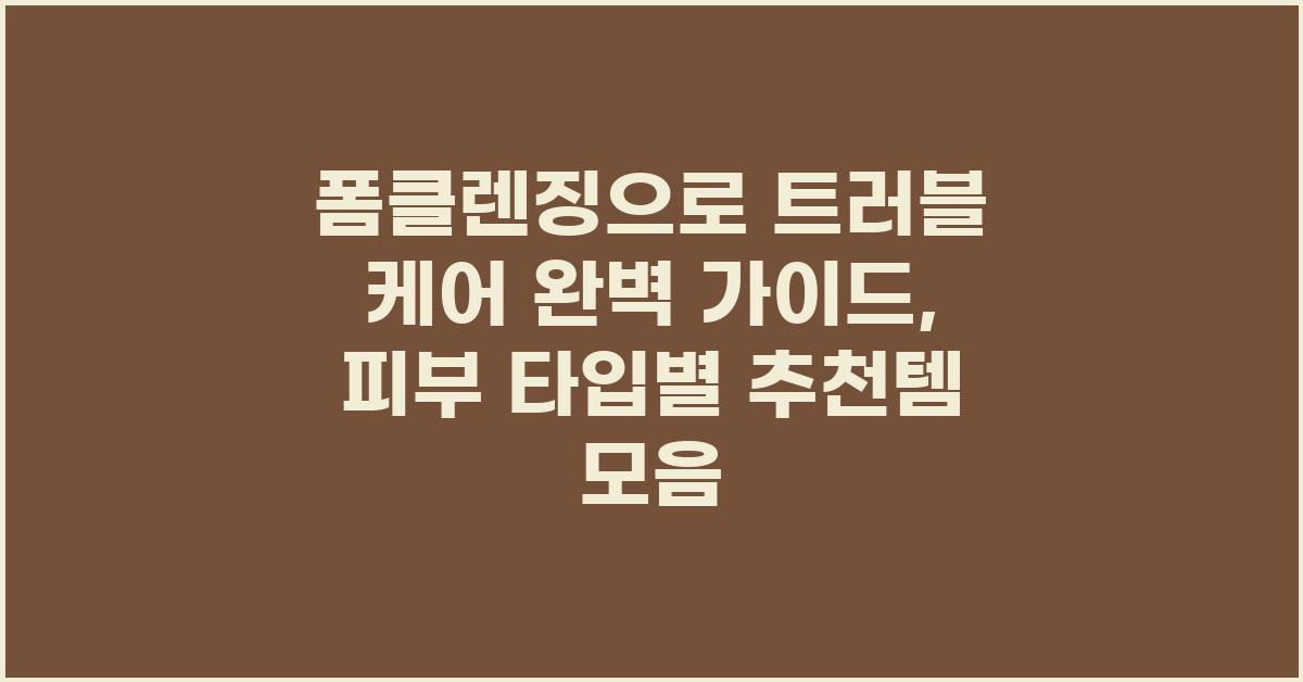 폼클렌징으로 트러블 케어 완벽 가이드