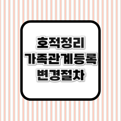호적 정리 ❘ 가족관계등록부 정리 방법 &amp; 변경 절차