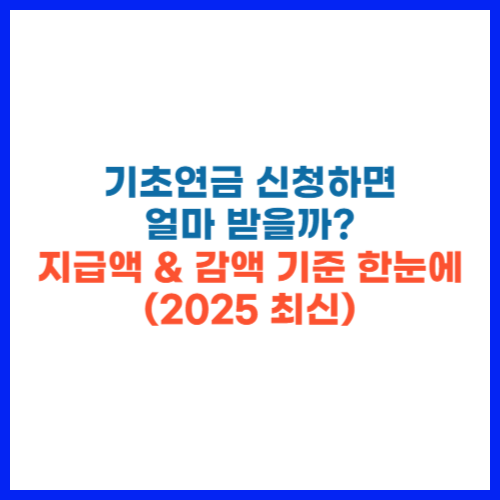 기초연금 신청하면 얼마 받을까 지급액 &amp; 감액 기준 한눈에 (2025 최신)