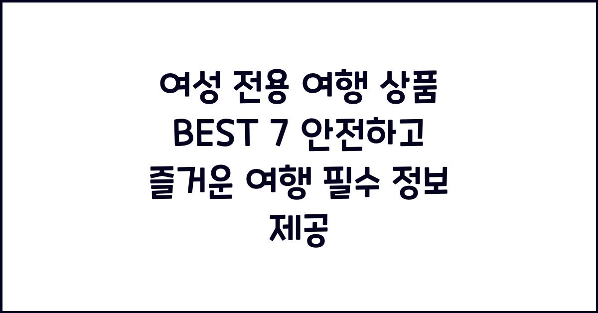 여성 전용 여행 상품 BEST 7! 안전하고 즐거운 여행을 위한 필수 정보