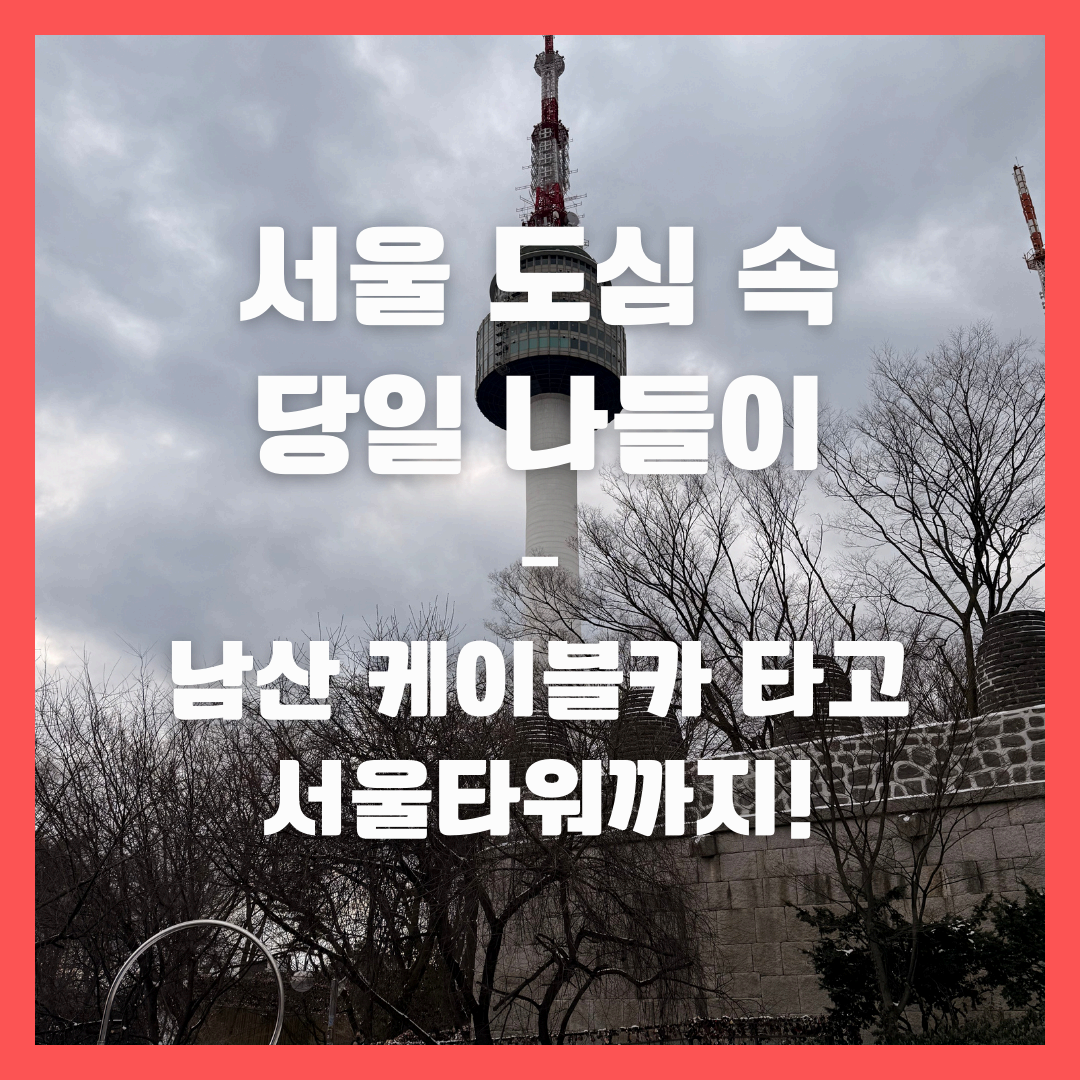 서울 도심 속 당일 나들이 – 남산 케이블카 타고 서울타워까지