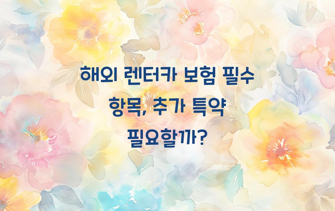 해외 렌터카 보험 필수 항목 – 추가 특약 꼭 들어야 할까?