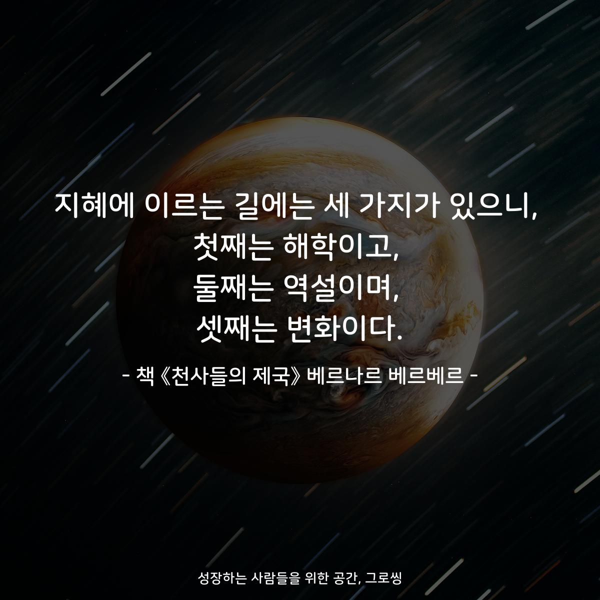 지혜에 이르는 길에는 세 가지가 있으니,
첫째는 해학이고,
둘째는 역설이며,
셋째는 변화이다.